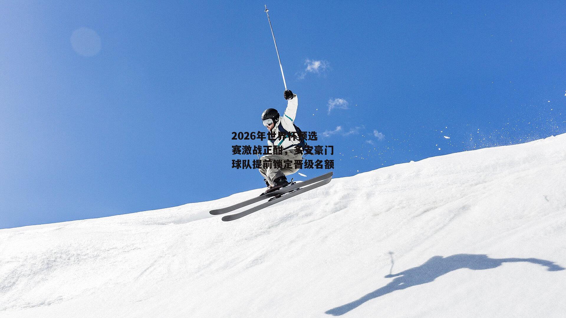 2026年世界杯预选赛激战正酣，多支豪门球队提前锁定晋级名额