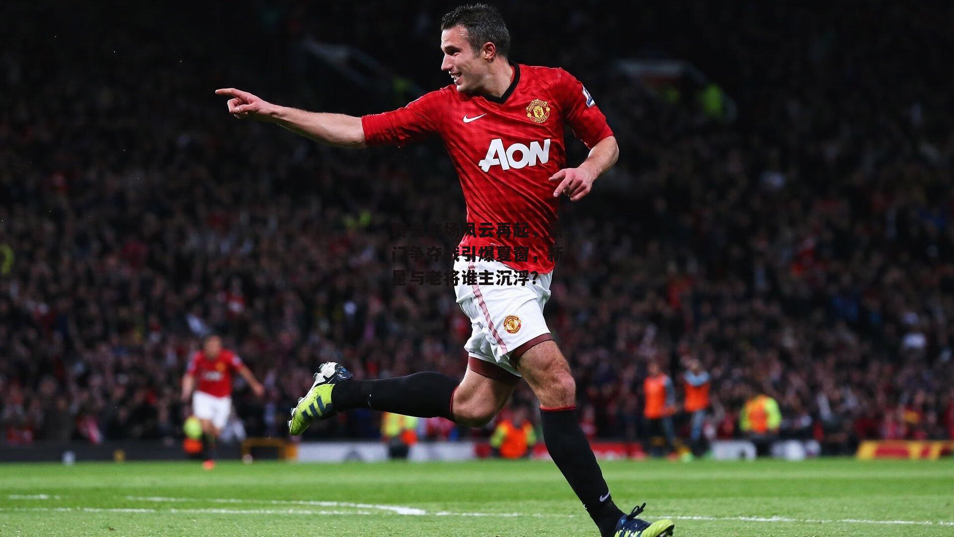 转会市场风云再起，豪门争夺战引爆夏窗，新星与老将谁主沉浮？