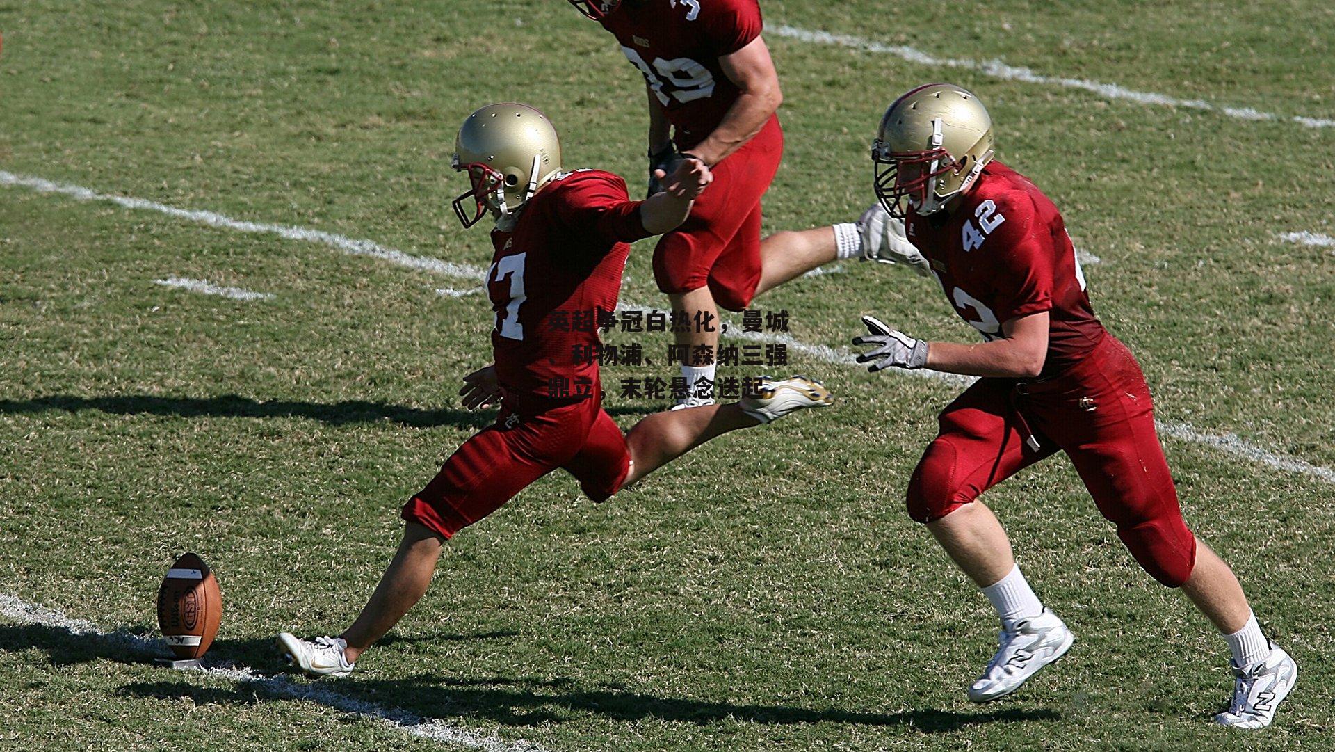 英超争冠白热化，曼城、利物浦、阿森纳三强鼎立，末轮悬念迭起