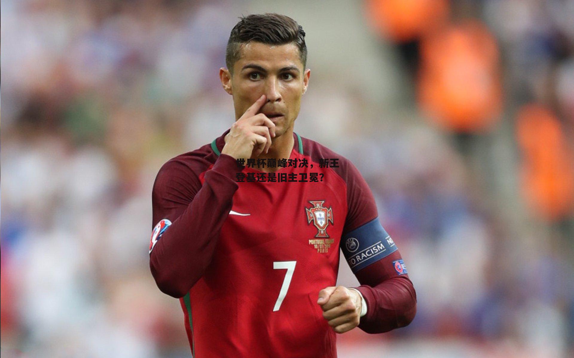 世界杯巅峰对决，新王登基还是旧主卫冕？